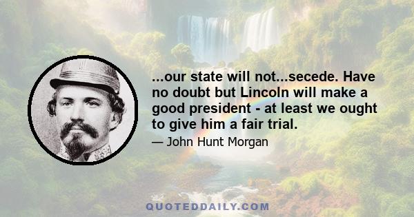 ...our state will not...secede. Have no doubt but Lincoln will make a good president - at least we ought to give him a fair trial.