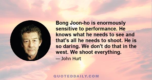 Bong Joon-ho is enormously sensitive to performance. He knows what he needs to see and that's all he needs to shoot. He is so daring. We don't do that in the west. We shoot everything.