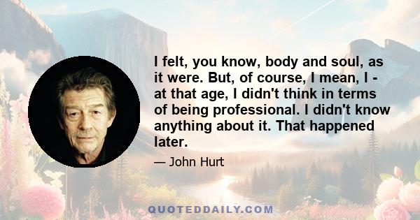 I felt, you know, body and soul, as it were. But, of course, I mean, I - at that age, I didn't think in terms of being professional. I didn't know anything about it. That happened later.