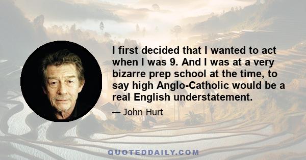 I first decided that I wanted to act when I was 9. And I was at a very bizarre prep school at the time, to say high Anglo-Catholic would be a real English understatement.