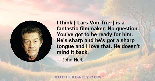 I think [ Lars Von Trier] is a fantastic filmmaker. No question. You've got to be ready for him. He's sharp and he's got a sharp tongue and I love that. He doesn't mind it back.