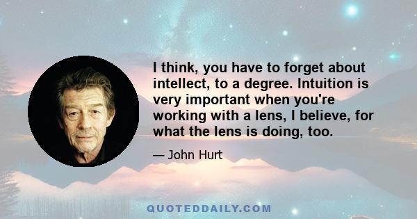 I think, you have to forget about intellect, to a degree. Intuition is very important when you're working with a lens, I believe, for what the lens is doing, too.