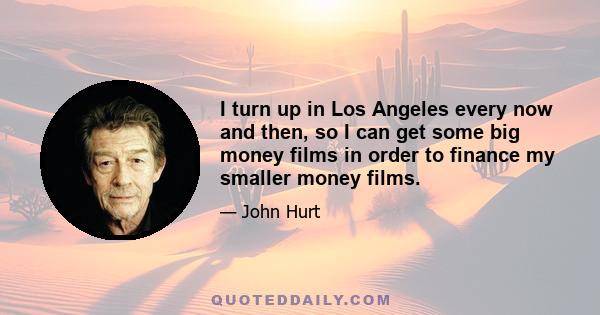 I turn up in Los Angeles every now and then, so I can get some big money films in order to finance my smaller money films.