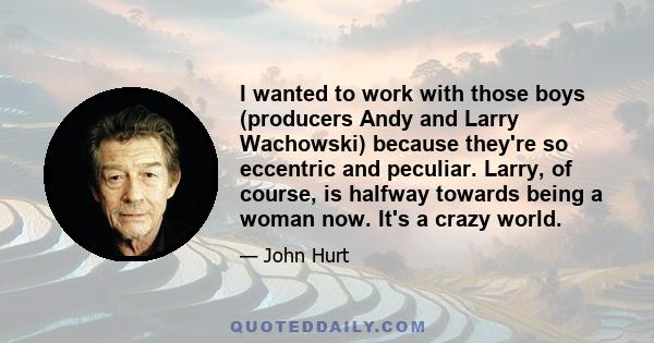 I wanted to work with those boys (producers Andy and Larry Wachowski) because they're so eccentric and peculiar. Larry, of course, is halfway towards being a woman now. It's a crazy world.