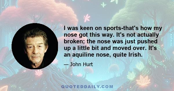 I was keen on sports-that's how my nose got this way. It's not actually broken; the nose was just pushed up a little bit and moved over. It's an aquiline nose, quite Irish.