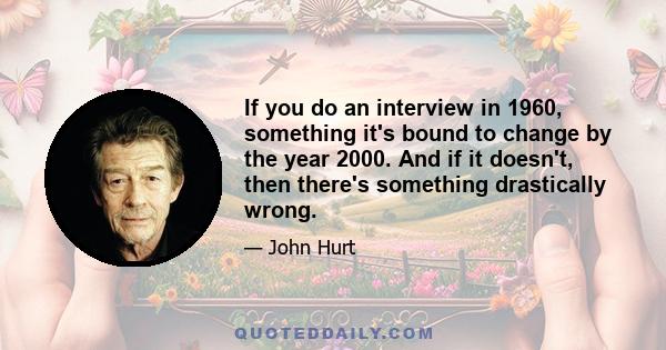 If you do an interview in 1960, something it's bound to change by the year 2000. And if it doesn't, then there's something drastically wrong.