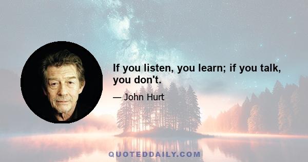 If you listen, you learn; if you talk, you don't.