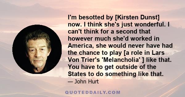 I'm besotted by [Kirsten Dunst] now. I think she's just wonderful. I can't think for a second that however much she'd worked in America, she would never have had the chance to play [a role in Lars Von Trier's