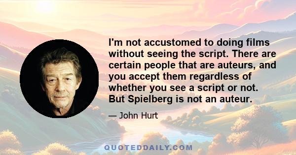 I'm not accustomed to doing films without seeing the script. There are certain people that are auteurs, and you accept them regardless of whether you see a script or not. But Spielberg is not an auteur.