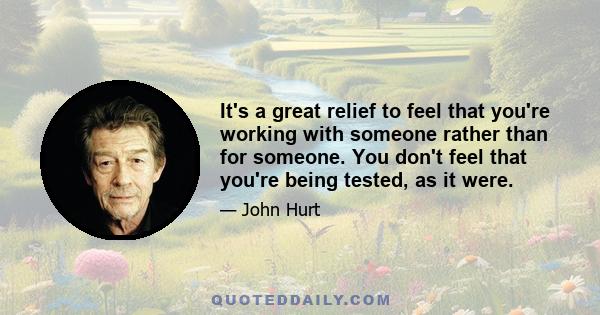 It's a great relief to feel that you're working with someone rather than for someone. You don't feel that you're being tested, as it were.