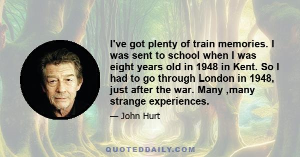 I've got plenty of train memories. I was sent to school when I was eight years old in 1948 in Kent. So I had to go through London in 1948, just after the war. Many ,many strange experiences.