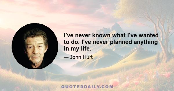 I've never known what I've wanted to do. I've never planned anything in my life.