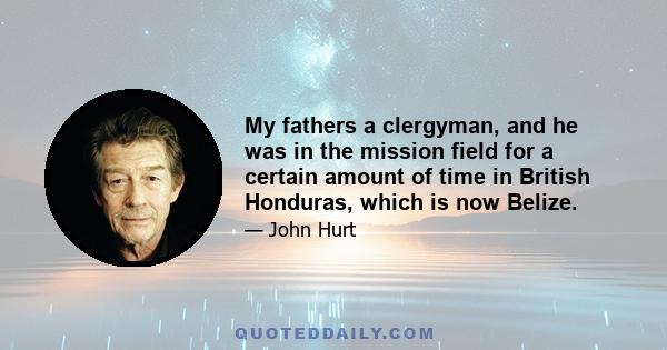 My fathers a clergyman, and he was in the mission field for a certain amount of time in British Honduras, which is now Belize.