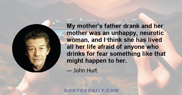 My mother's father drank and her mother was an unhappy, neurotic woman, and I think she has lived all her life afraid of anyone who drinks for fear something like that might happen to her.