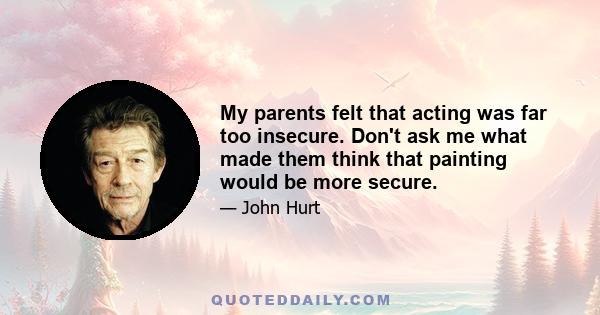 My parents felt that acting was far too insecure. Don't ask me what made them think that painting would be more secure.