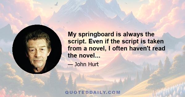 My springboard is always the script. Even if the script is taken from a novel, I often haven't read the novel...