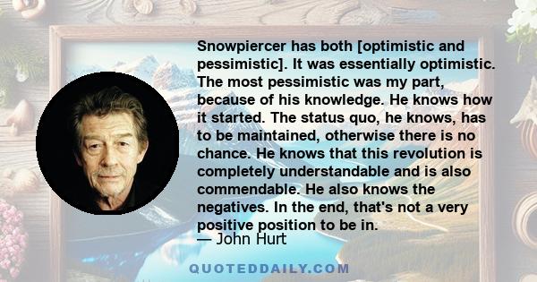 Snowpiercer has both [optimistic and pessimistic]. It was essentially optimistic. The most pessimistic was my part, because of his knowledge. He knows how it started. The status quo, he knows, has to be maintained,