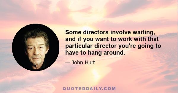 Some directors involve waiting, and if you want to work with that particular director you're going to have to hang around.