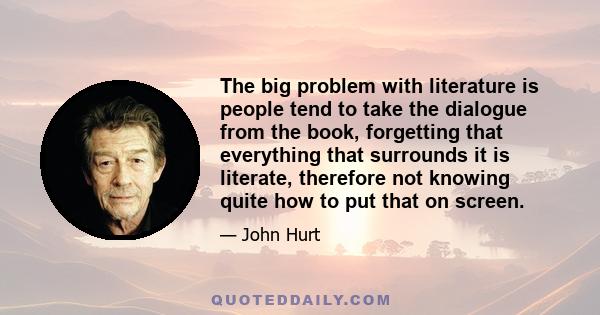 The big problem with literature is people tend to take the dialogue from the book, forgetting that everything that surrounds it is literate, therefore not knowing quite how to put that on screen.