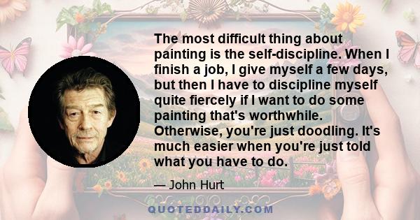 The most difficult thing about painting is the self-discipline. When I finish a job, I give myself a few days, but then I have to discipline myself quite fiercely if I want to do some painting that's worthwhile.