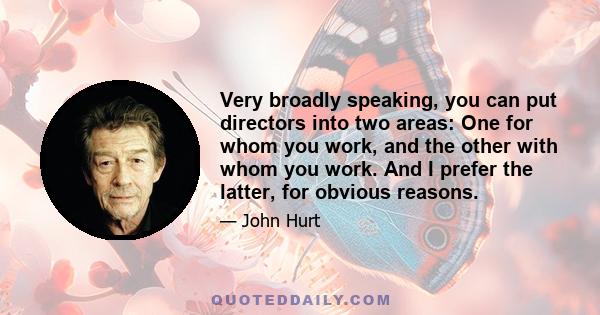 Very broadly speaking, you can put directors into two areas: One for whom you work, and the other with whom you work. And I prefer the latter, for obvious reasons.