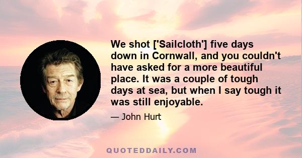 We shot ['Sailcloth'] five days down in Cornwall, and you couldn't have asked for a more beautiful place. It was a couple of tough days at sea, but when I say tough it was still enjoyable.