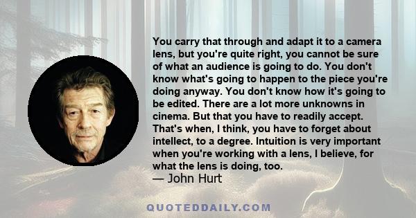 You carry that through and adapt it to a camera lens, but you're quite right, you cannot be sure of what an audience is going to do. You don't know what's going to happen to the piece you're doing anyway. You don't know 