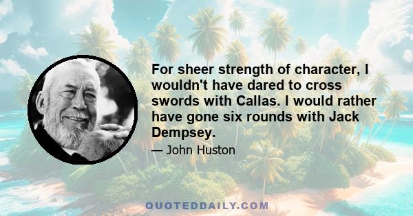 For sheer strength of character, I wouldn't have dared to cross swords with Callas. I would rather have gone six rounds with Jack Dempsey.