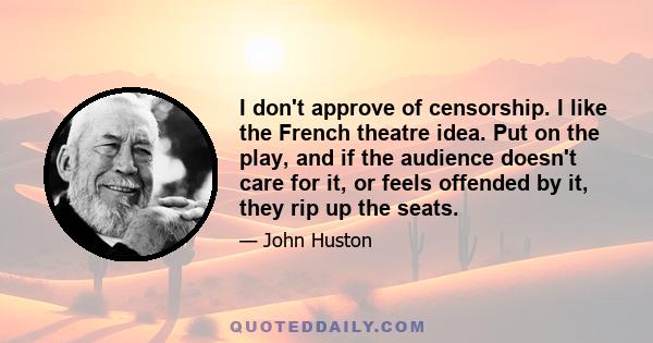 I don't approve of censorship. I like the French theatre idea. Put on the play, and if the audience doesn't care for it, or feels offended by it, they rip up the seats.