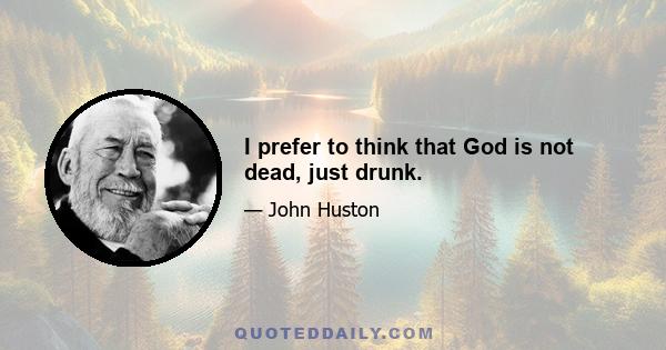 I prefer to think that God is not dead, just drunk.