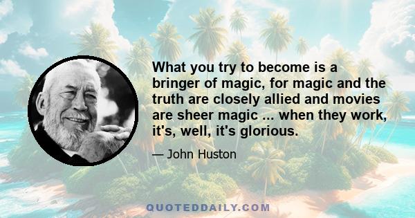 What you try to become is a bringer of magic, for magic and the truth are closely allied and movies are sheer magic ... when they work, it's, well, it's glorious.