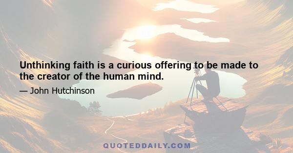 Unthinking faith is a curious offering to be made to the creator of the human mind.