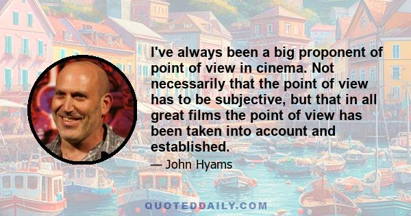 I've always been a big proponent of point of view in cinema. Not necessarily that the point of view has to be subjective, but that in all great films the point of view has been taken into account and established.