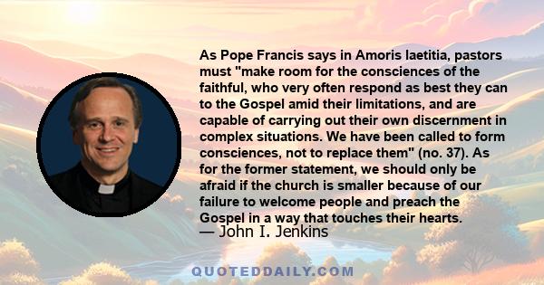 As Pope Francis says in Amoris laetitia, pastors must make room for the consciences of the faithful, who very often respond as best they can to the Gospel amid their limitations, and are capable of carrying out their