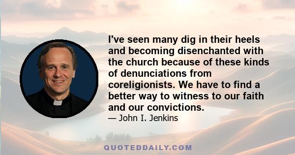 I've seen many dig in their heels and becoming disenchanted with the church because of these kinds of denunciations from coreligionists. We have to find a better way to witness to our faith and our convictions.