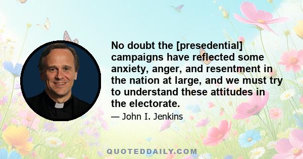 No doubt the [presedential] campaigns have reflected some anxiety, anger, and resentment in the nation at large, and we must try to understand these attitudes in the electorate.