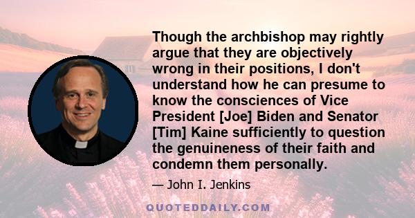 Though the archbishop may rightly argue that they are objectively wrong in their positions, I don't understand how he can presume to know the consciences of Vice President [Joe] Biden and Senator [Tim] Kaine