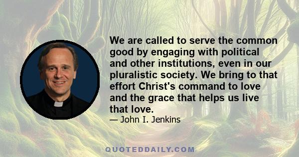 We are called to serve the common good by engaging with political and other institutions, even in our pluralistic society. We bring to that effort Christ's command to love and the grace that helps us live that love.