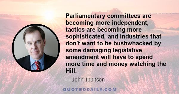 Parliamentary committees are becoming more independent, tactics are becoming more sophisticated, and industries that don't want to be bushwhacked by some damaging legislative amendment will have to spend more time and