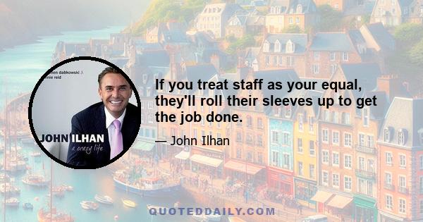 If you treat staff as your equal, they'll roll their sleeves up to get the job done.