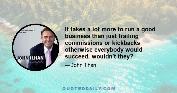 It takes a lot more to run a good business than just trailing commissions or kickbacks otherwise everybody would succeed, wouldn't they?