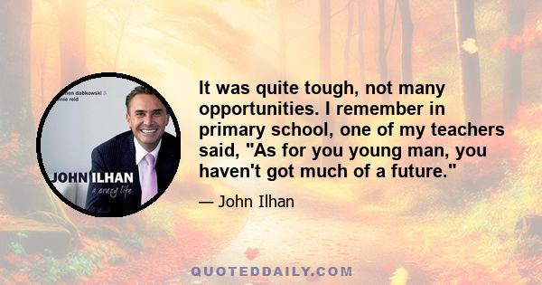 It was quite tough, not many opportunities. I remember in primary school, one of my teachers said, As for you young man, you haven't got much of a future.