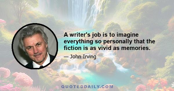 A writer's job is to imagine everything so personally that the fiction is as vivid as memories.