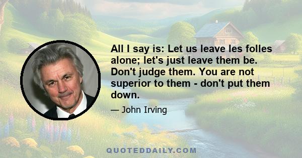 All I say is: Let us leave les folles alone; let's just leave them be. Don't judge them. You are not superior to them - don't put them down.