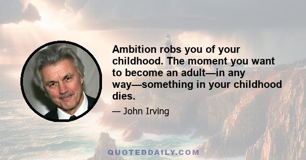 Ambition robs you of your childhood. The moment you want to become an adult—in any way—something in your childhood dies.