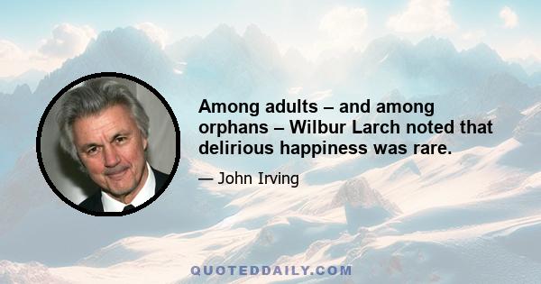 Among adults – and among orphans – Wilbur Larch noted that delirious happiness was rare.