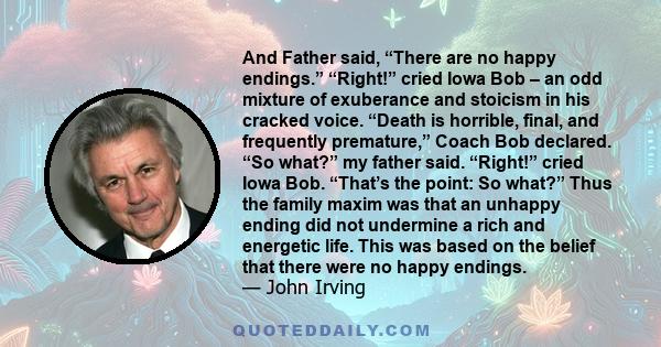 And Father said, “There are no happy endings.” “Right!” cried Iowa Bob – an odd mixture of exuberance and stoicism in his cracked voice. “Death is horrible, final, and frequently premature,” Coach Bob declared. “So