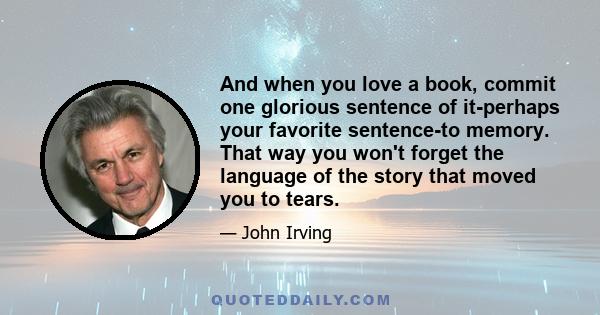 And when you love a book, commit one glorious sentence of it-perhaps your favorite sentence-to memory. That way you won't forget the language of the story that moved you to tears.