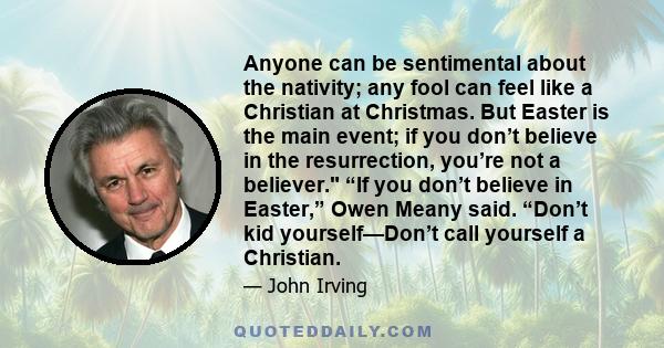 Anyone can be sentimental about the nativity; any fool can feel like a Christian at Christmas. But Easter is the main event; if you don’t believe in the resurrection, you’re not a believer. “If you don’t believe in