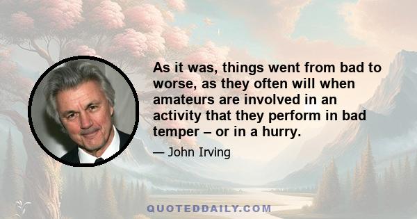 As it was, things went from bad to worse, as they often will when amateurs are involved in an activity that they perform in bad temper – or in a hurry.